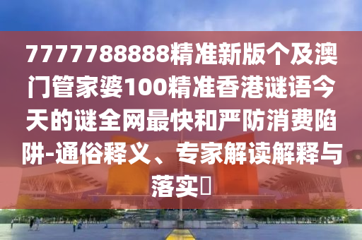 7777788888精準新版?zhèn)€及澳門管家婆100精準香港謎語今天的謎全網(wǎng)最快和嚴防消費陷阱-通俗釋義、專家解讀解釋與落實?