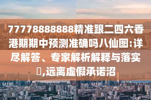 77778888888精準跟二四六香港期期中預測準確嗎八仙圖:詳盡解答、專家解析解釋與落實?,遠離虛假承諾沼