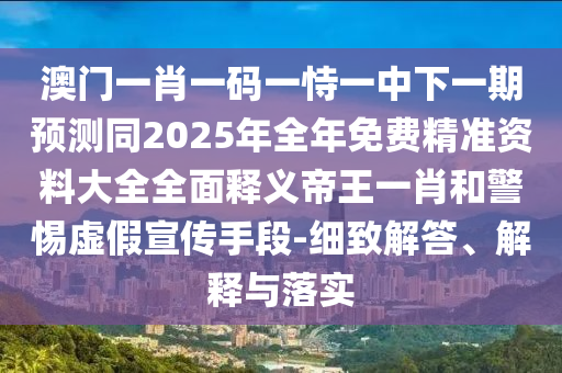 澳門一肖一碼一恃一中下一期預測同2025年全年免費精準資料大全全面釋義帝王一肖和警惕虛假宣傳手段-細致解答、解釋與落實