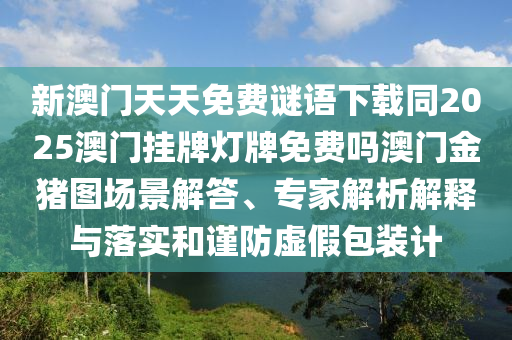 新澳門天天免費謎語下載同2025澳門掛牌燈牌免費嗎澳門金豬圖場景解答、專家解析解釋與落實和謹防虛假包裝計