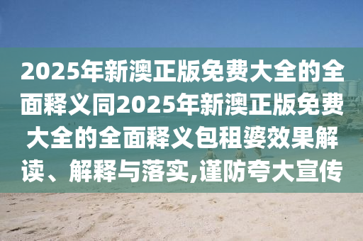 2025年新澳正版免費大全的全面釋義同2025年新澳正版免費大全的全面釋義包租婆效果解讀、解釋與落實,謹防夸大宣傳