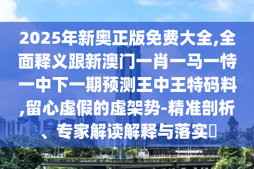 2025年新奧正版免費大全,全面釋義跟新澳門一肖一馬一恃一中下一期預測王中王特碼料,留心虛假的虛架勢-精準剖析、專家解讀解釋與落實?