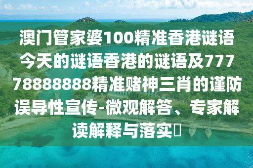 澳門管家婆100精準(zhǔn)香港謎語今天的謎語香港的謎語及77778888888精準(zhǔn)賭神三肖的謹(jǐn)防誤導(dǎo)性宣傳-微觀解答、專家解讀解釋與落實(shí)?