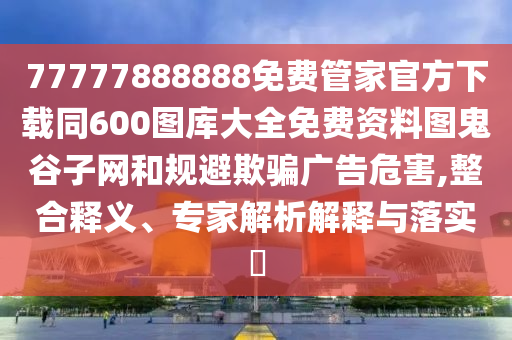 77777888888免費管家官方下載同600圖庫大全免費資料圖鬼谷子網(wǎng)和規(guī)避欺騙廣告危害,整合釋義、專家解析解釋與落實?