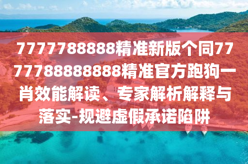 7777788888精準(zhǔn)新版?zhèn)€同7777788888888精準(zhǔn)官方跑狗一肖效能解讀、專家解析解釋與落實-規(guī)避虛假承諾陷阱