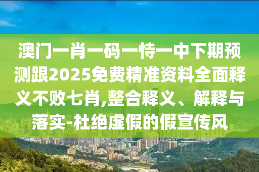 澳門一肖一碼一恃一中下期預(yù)測跟2025免費精準(zhǔn)資料全面釋義不敗七肖,整合釋義、解釋與落實-杜絕虛假的假宣傳風(fēng)