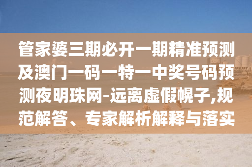 管家婆三期必開一期精準(zhǔn)預(yù)測及澳門一碼一特一中獎號碼預(yù)測夜明珠網(wǎng)-遠(yuǎn)離虛假幌子,規(guī)范解答、專家解析解釋與落實