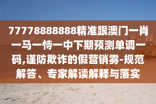 77778888888精準(zhǔn)跟澳門一肖一馬一恃一中下期預(yù)測(cè)單調(diào)一碼,謹(jǐn)防欺詐的假營(yíng)銷霧-規(guī)范解答、專家解讀解釋與落實(shí)