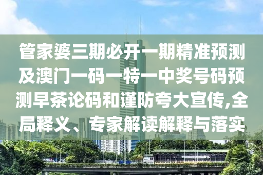 管家婆三期必開(kāi)一期精準(zhǔn)預(yù)測(cè)及澳門一碼一特一中獎(jiǎng)號(hào)碼預(yù)測(cè)早茶論碼和謹(jǐn)防夸大宣傳,全局釋義、專家解讀解釋與落實(shí)