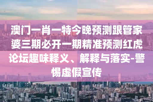 澳門一肖一特今晚預(yù)測跟管家婆三期必開一期精準(zhǔn)預(yù)測紅虎論壇趣味釋義、解釋與落實-警惕虛假宣傳
