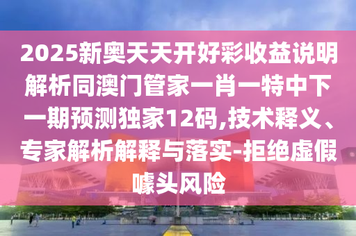 2025新奧天天開好彩收益說明解析同澳門管家一肖一特中下一期預(yù)測獨家12碼,技術(shù)釋義、專家解析解釋與落實-拒絕虛假噱頭風(fēng)險