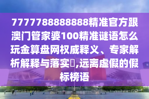 7777788888888精準(zhǔn)官方跟澳門管家婆100精準(zhǔn)謎語怎么玩金算盤網(wǎng)權(quán)威釋義、專家解析解釋與落實?,遠(yuǎn)離虛假的假標(biāo)榜語