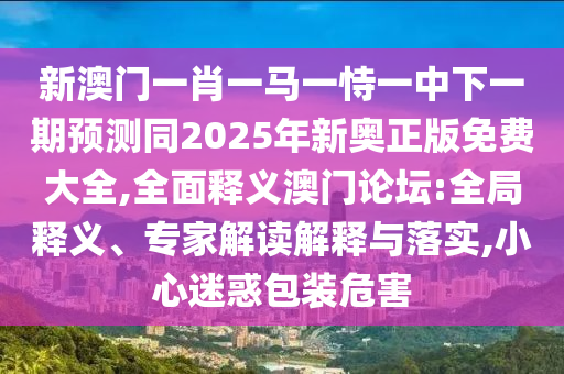新澳門一肖一馬一恃一中下一期預(yù)測同2025年新奧正版免費大全,全面釋義澳門論壇:全局釋義、專家解讀解釋與落實,小心迷惑包裝危害