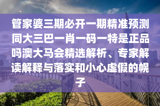 管家婆三期必開一期精準(zhǔn)預(yù)測同大三巴一肖一碼一特是正品嗎澳大馬會精選解析、專家解讀解釋與落實和小心虛假的幌子