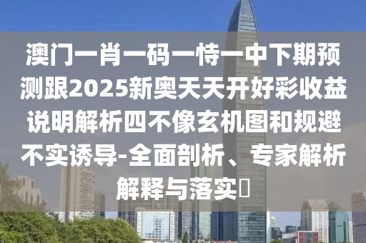 澳門一肖一碼一恃一中下期預(yù)測跟2025新奧天天開好彩收益說明解析四不像玄機(jī)圖和規(guī)避不實誘導(dǎo)-全面剖析、專家解析解釋與落實?