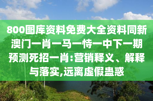 800圖庫資料免費大全資料同新澳門一肖一馬一恃一中下一期預(yù)測死招一肖:營銷釋義、解釋與落實,遠(yuǎn)離虛假蠱惑