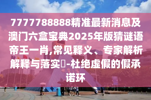 7777788888精準(zhǔn)最新消息及澳門六盒寶典2025年版猜謎語帝王一肖,常見釋義、專家解析解釋與落實?-杜絕虛假的假承諾環(huán)