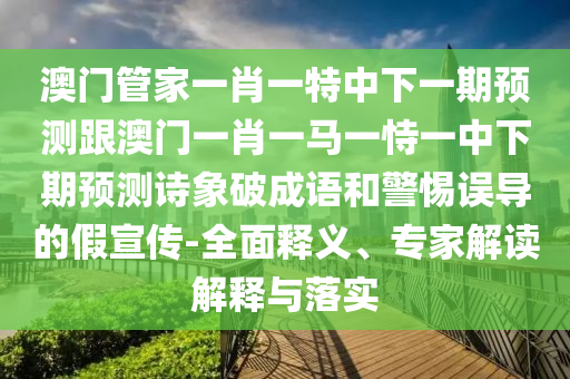 澳門管家一肖一特中下一期預(yù)測跟澳門一肖一馬一恃一中下期預(yù)測詩象破成語和警惕誤導(dǎo)的假宣傳-全面釋義、專家解讀解釋與落實