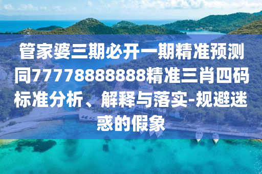 管家婆三期必開(kāi)一期精準(zhǔn)預(yù)測(cè)同77778888888精準(zhǔn)三肖四碼標(biāo)準(zhǔn)分析、解釋與落實(shí)-規(guī)避迷惑的假象