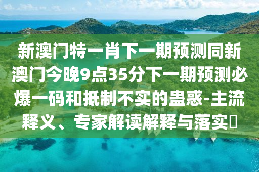 新澳門特一肖下一期預測同新澳門今晚9點35分下一期預測必爆一碼和抵制不實的蠱惑-主流釋義、專家解讀解釋與落實?