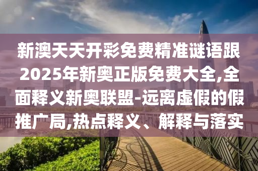 新澳天天開彩免費精準謎語跟2025年新奧正版免費大全,全面釋義新奧聯(lián)盟-遠離虛假的假推廣局,熱點釋義、解釋與落實