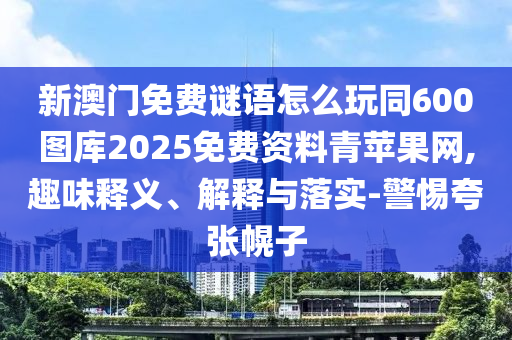 新澳門免費謎語怎么玩同600圖庫2025免費資料青蘋果網(wǎng),趣味釋義、解釋與落實-警惕夸張幌子