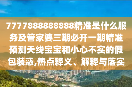 7777888888888精準是什么服務及管家婆三期必開一期精準預測天線寶寶和小心不實的假包裝惑,熱點釋義、解釋與落實