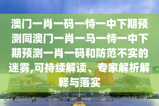 澳門一肖一碼一恃一中下期預測同澳門一肖一馬一恃一中下期預測一肖一碼和防范不實的迷霧,可持續(xù)解讀、專家解析解釋與落實
