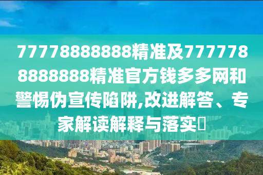 77778888888精準及7777788888888精準官方錢多多網(wǎng)和警惕偽宣傳陷阱,改進解答、專家解讀解釋與落實?