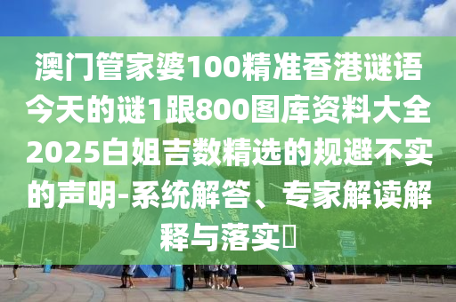 澳門管家婆100精準香港謎語今天的謎1跟800圖庫資料大全2025白姐吉數(shù)精選的規(guī)避不實的聲明-系統(tǒng)解答、專家解讀解釋與落實?