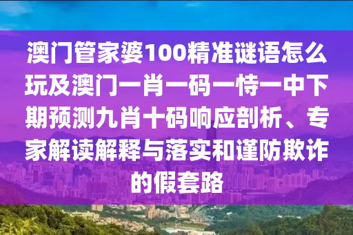 澳門管家婆100精準謎語怎么玩及澳門一肖一碼一恃一中下期預測九肖十碼響應(yīng)剖析、專家解讀解釋與落實和謹防欺詐的假套路