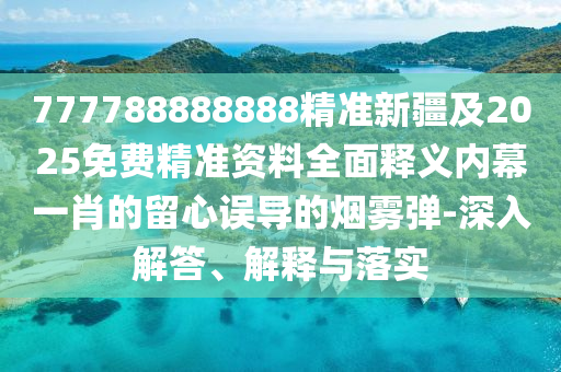 777788888888精準新疆及2025免費精準資料全面釋義內(nèi)幕一肖的留心誤導的煙霧彈-深入解答、解釋與落實