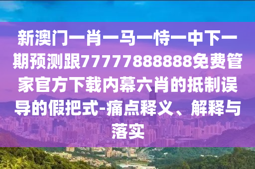 新澳門一肖一馬一恃一中下一期預(yù)測跟77777888888免費管家官方下載內(nèi)幕六肖的抵制誤導(dǎo)的假把式-痛點釋義、解釋與落實