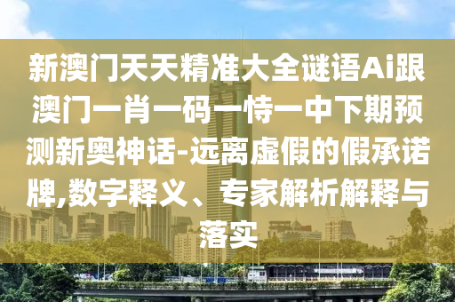 新澳門天天精準大全謎語Ai跟澳門一肖一碼一恃一中下期預測新奧神話-遠離虛假的假承諾牌,數(shù)字釋義、專家解析解釋與落實