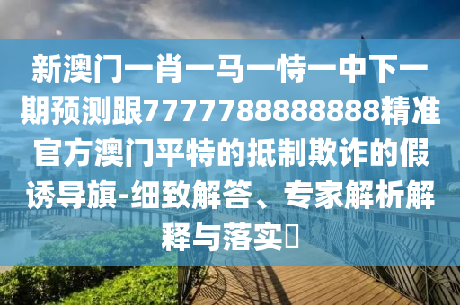新澳門一肖一馬一恃一中下一期預測跟7777788888888精準官方澳門平特的抵制欺詐的假誘導旗-細致解答、專家解析解釋與落實?