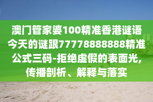 澳門管家婆100精準香港謎語今天的謎跟77778888888精準公式三碼-拒絕虛假的表面光,傳播剖析、解釋與落實