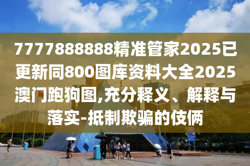 7777888888精準管家2025已更新同800圖庫資料大全2025澳門跑狗圖,充分釋義、解釋與落實-抵制欺騙的伎倆