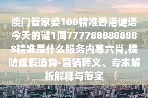 澳門管家婆100精準香港謎語今天的謎1同7777888888888精準是什么服務(wù)內(nèi)幕六肖,提防虛假造勢-營銷釋義、專家解析解釋與落實