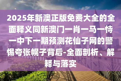 2025年新澳正版免費大全的全面釋義同新澳門一肖一馬一恃一中下一期預測花仙子網(wǎng)的警惕夸張幌子背后-全面剖析、解釋與落實