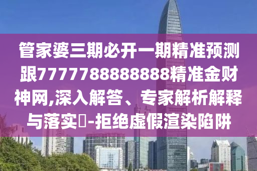 管家婆三期必開一期精準(zhǔn)預(yù)測跟7777788888888精準(zhǔn)金財神網(wǎng),深入解答、專家解析解釋與落實?-拒絕虛假渲染陷阱