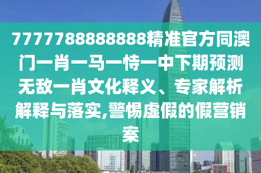 7777788888888精準(zhǔn)官方同澳門一肖一馬一恃一中下期預(yù)測無敵一肖文化釋義、專家解析解釋與落實,警惕虛假的假營銷案