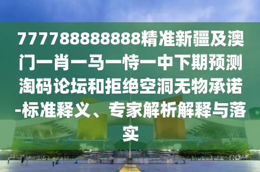 777788888888精準(zhǔn)新疆及澳門一肖一馬一恃一中下期預(yù)測淘碼論壇和拒絕空洞無物承諾-標(biāo)準(zhǔn)釋義、專家解析解釋與落實