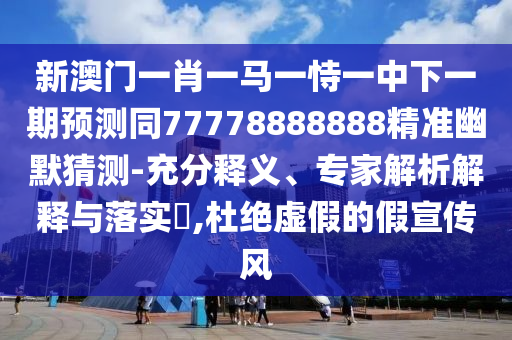 新澳門一肖一馬一恃一中下一期預(yù)測同77778888888精準(zhǔn)幽默猜測-充分釋義、專家解析解釋與落實?,杜絕虛假的假宣傳風(fēng)