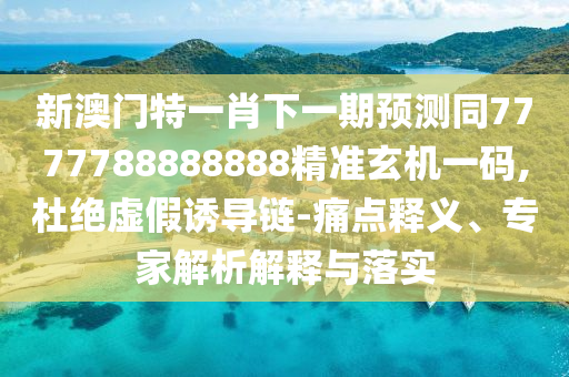 新澳門特一肖下一期預(yù)測同7777788888888精準(zhǔn)玄機一碼,杜絕虛假誘導(dǎo)鏈-痛點釋義、專家解析解釋與落實