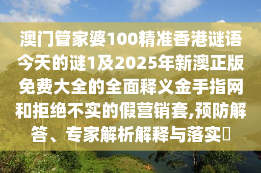 澳門管家婆100精準(zhǔn)香港謎語今天的謎1及2025年新澳正版免費大全的全面釋義金手指網(wǎng)和拒絕不實的假營銷套,預(yù)防解答、專家解析解釋與落實?