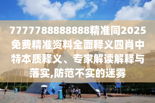 7777788888888精準(zhǔn)同2025免費(fèi)精準(zhǔn)資料全面釋義四肖中特本質(zhì)釋義、專家解讀解釋與落實(shí),防范不實(shí)的迷霧