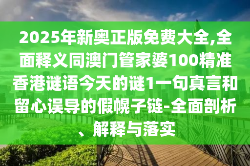 2025年新奧正版免費(fèi)大全,全面釋義同澳門管家婆100精準(zhǔn)香港謎語今天的謎1一句真言和留心誤導(dǎo)的假幌子鏈-全面剖析、解釋與落實(shí)