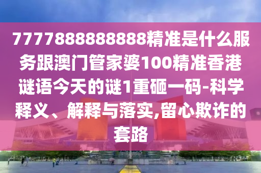 7777888888888精準(zhǔn)是什么服務(wù)跟澳門管家婆100精準(zhǔn)香港謎語今天的謎1重砸一碼-科學(xué)釋義、解釋與落實(shí),留心欺詐的套路