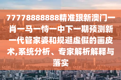 77778888888精準(zhǔn)跟新澳門(mén)一肖一馬一恃一中下一期預(yù)測(cè)新一代管家婆和規(guī)避虛假的畫(huà)皮術(shù),系統(tǒng)分析、專家解析解釋與落實(shí)