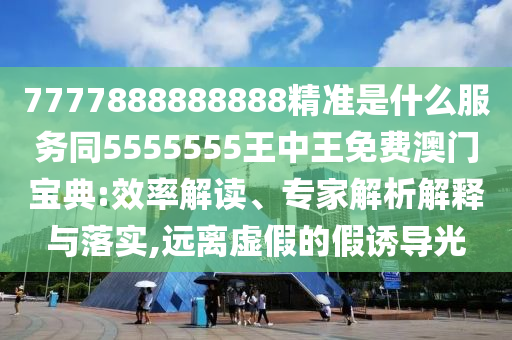 7777888888888精準(zhǔn)是什么服務(wù)同5555555王中王免費(fèi)澳門寶典:效率解讀、專家解析解釋與落實(shí),遠(yuǎn)離虛假的假誘導(dǎo)光